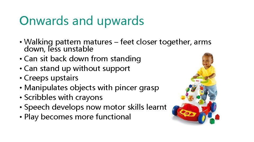 Onwards and upwards • Walking pattern matures – feet closer together, arms down, less