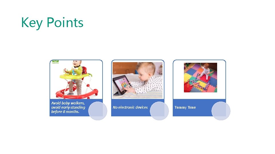 Key Points Avoid baby walkers, avoid early standing before 8 months. No electronic devices