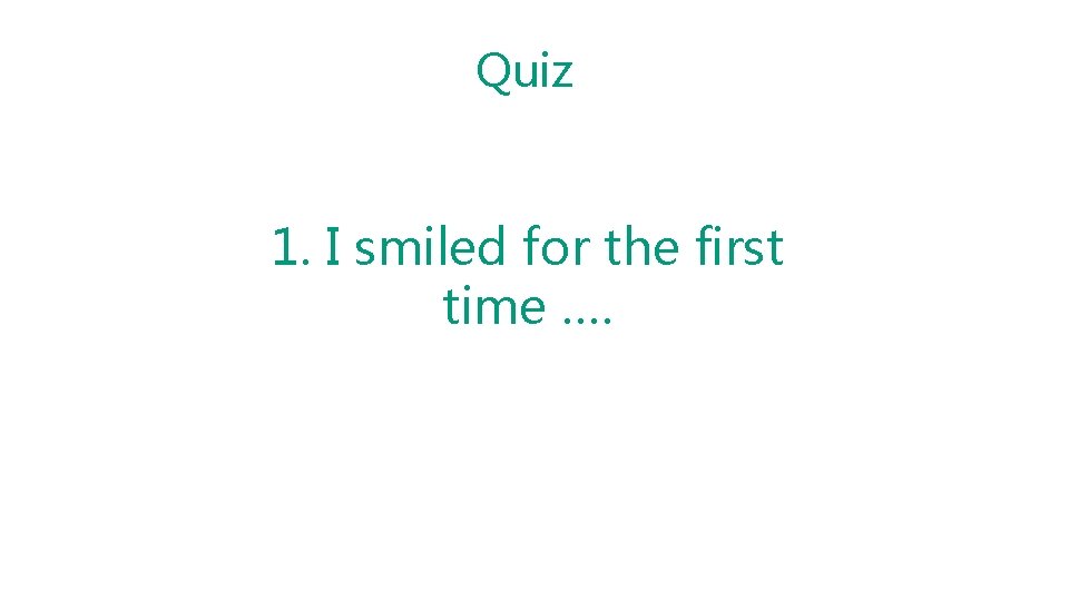 Quiz 1. I smiled for the first time …. 