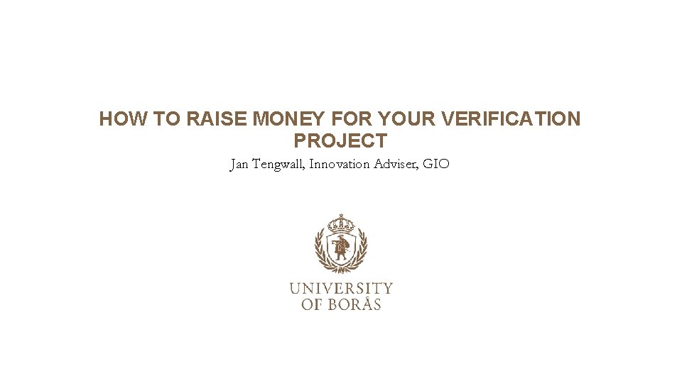 HOW TO RAISE MONEY FOR YOUR VERIFICATION PROJECT Jan Tengwall, Innovation Adviser, GIO HOW TO RAISE MONEY FOR YOUR VERIFICATION PROJECT Jan Tengwall, Innovation Adviser, GIO