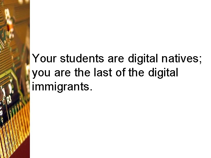 Your students are digital natives; you are the last of the digital immigrants. 