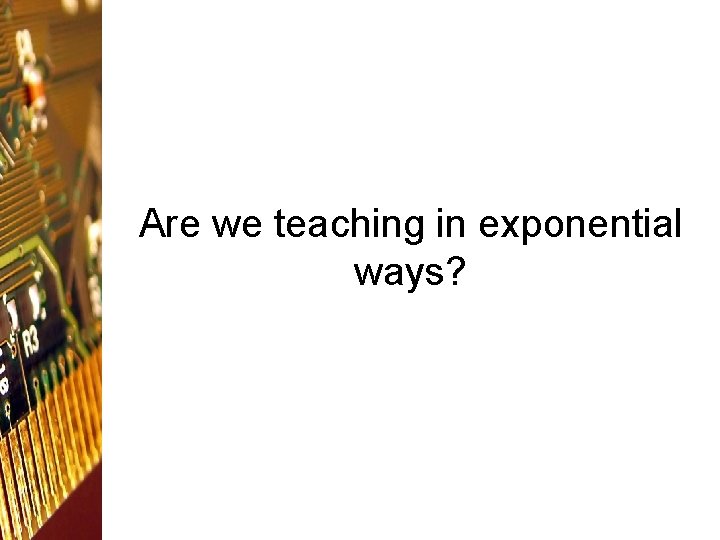Are we teaching in exponential ways? 