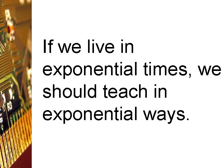 If we live in exponential times, we should teach in exponential ways. 