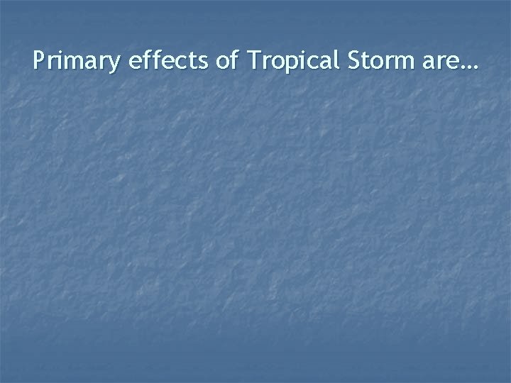 Primary effects of Tropical Storm are… 