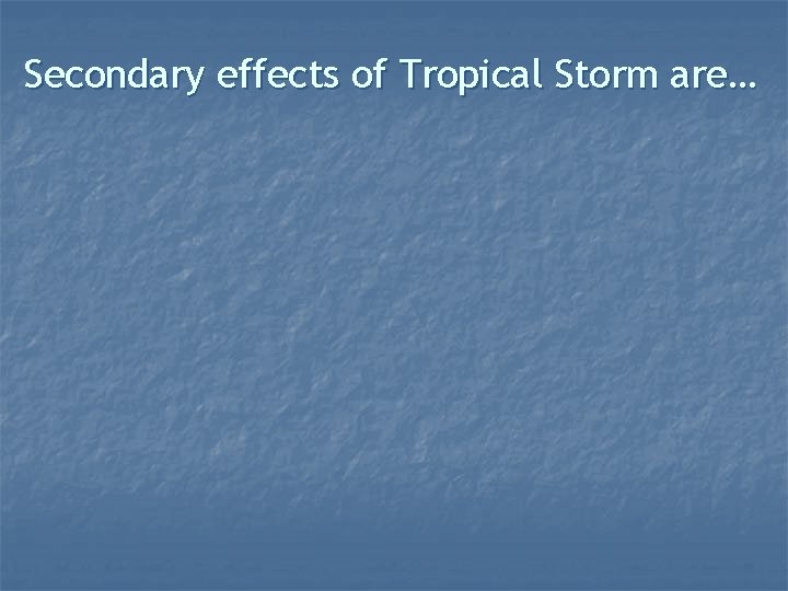 Secondary effects of Tropical Storm are… 