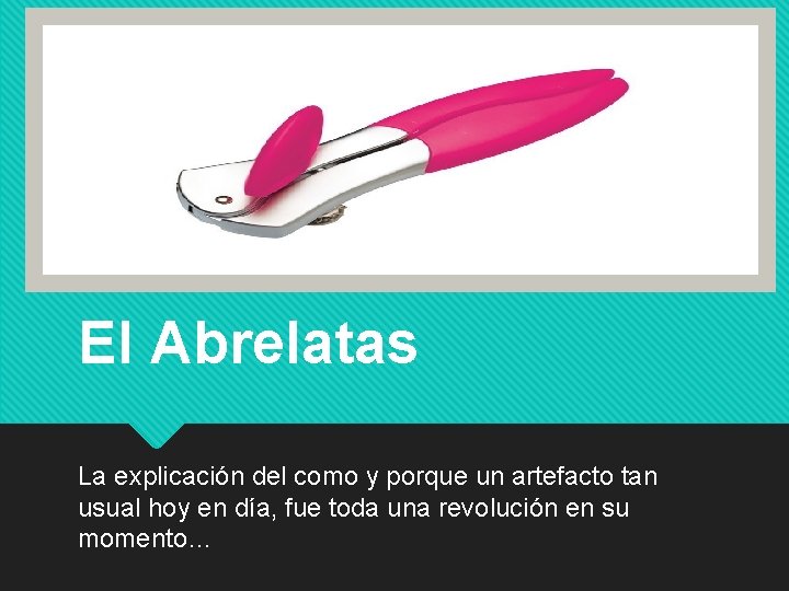 El Abrelatas La explicación del como y porque un artefacto tan usual hoy en