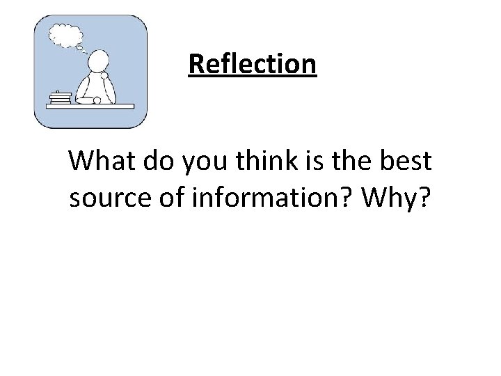 Reflection What do you think is the best source of information? Why? 