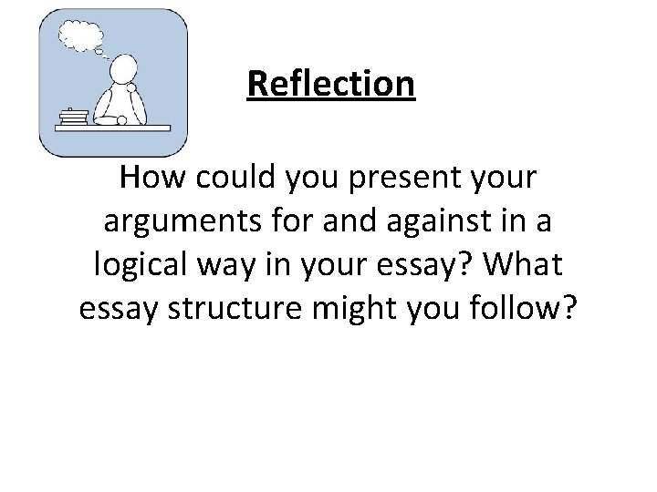Reflection How could you present your arguments for and against in a logical way