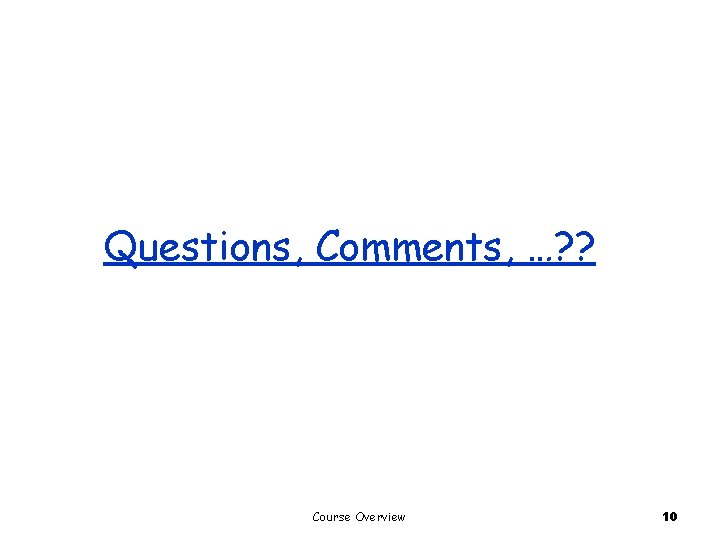 Questions, Comments, …? ? Course Overview 10 