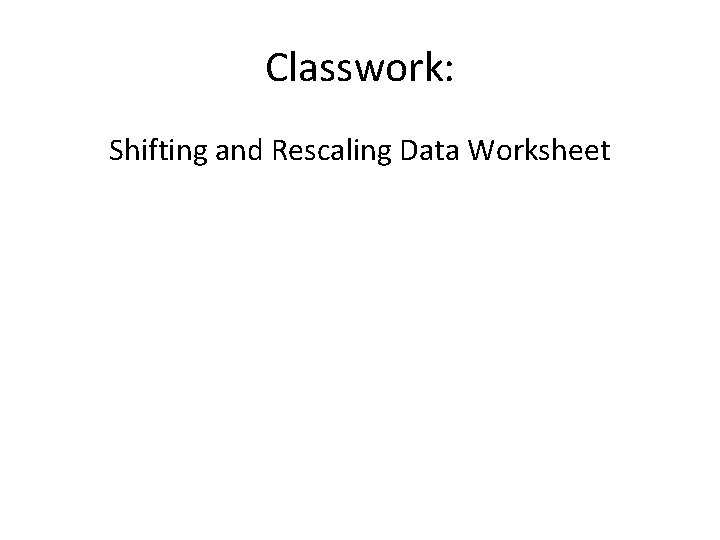 Classwork: Shifting and Rescaling Data Worksheet 