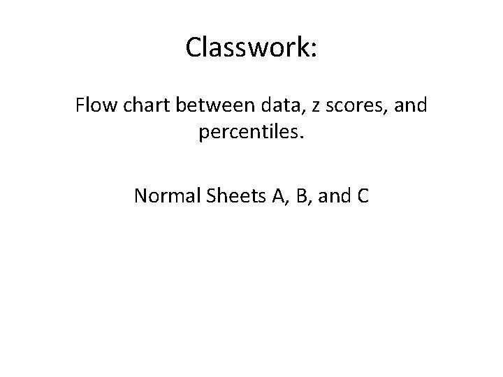 Classwork: Flow chart between data, z scores, and percentiles. Normal Sheets A, B, and