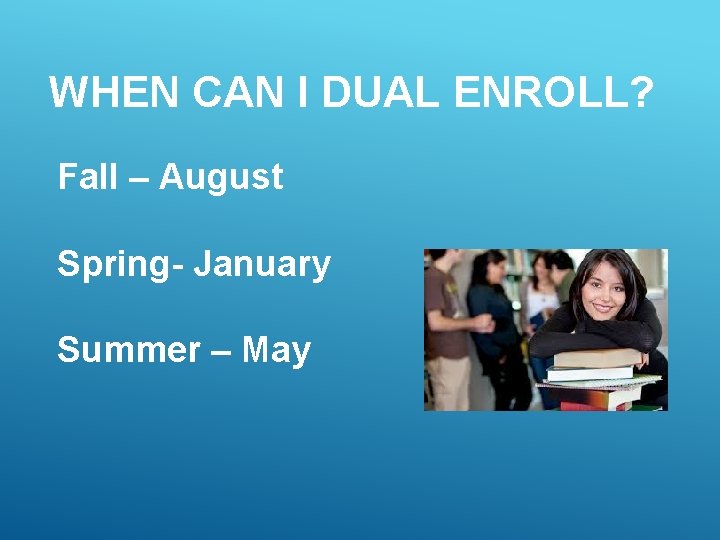 WHEN CAN I DUAL ENROLL? Fall – August Spring- January Summer – May 