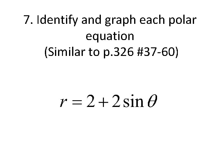 7. Identify and graph each polar equation (Similar to p. 326 #37 -60) 