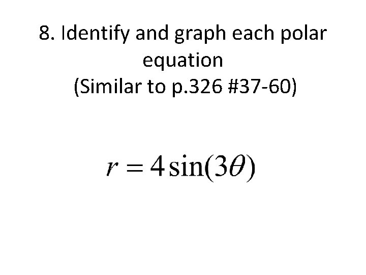 8. Identify and graph each polar equation (Similar to p. 326 #37 -60) 