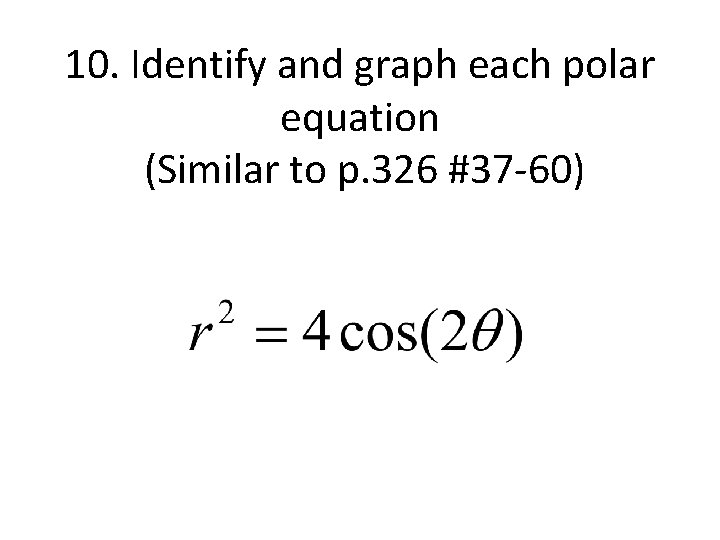 10. Identify and graph each polar equation (Similar to p. 326 #37 -60) 