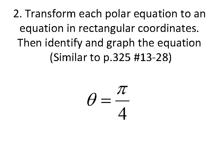 2. Transform each polar equation to an equation in rectangular coordinates. Then identify and