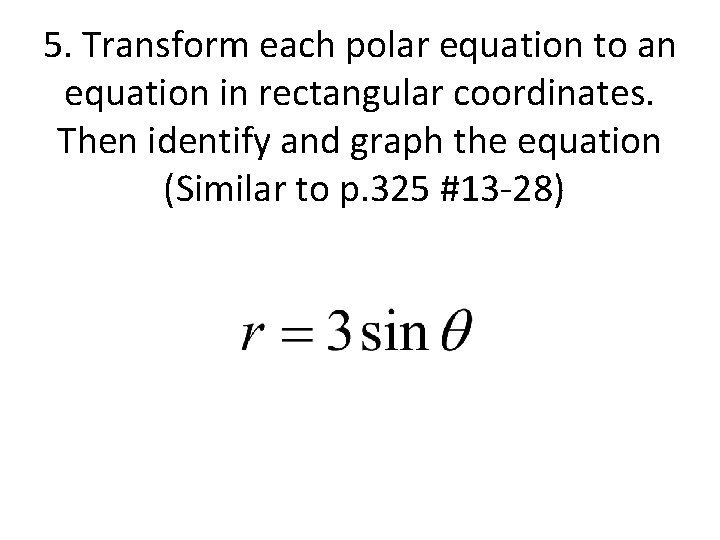 5. Transform each polar equation to an equation in rectangular coordinates. Then identify and