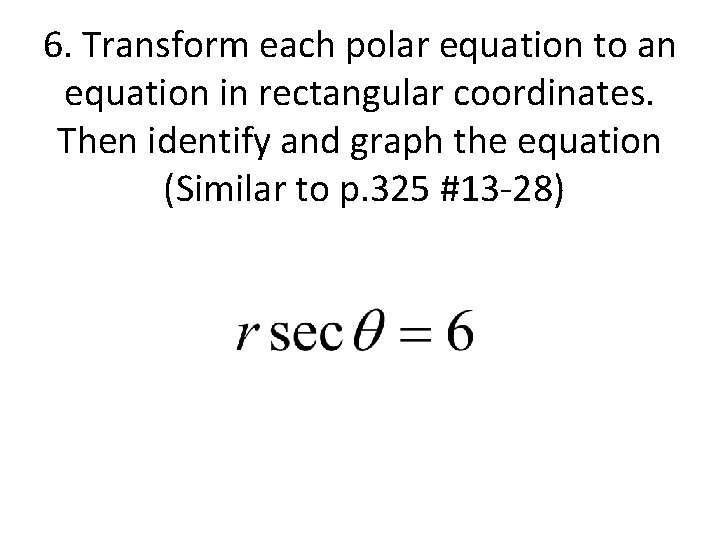 6. Transform each polar equation to an equation in rectangular coordinates. Then identify and