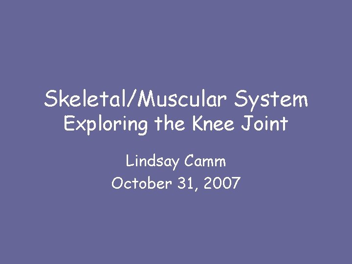 Skeletal/Muscular System Exploring the Knee Joint Lindsay Camm October 31, 2007 