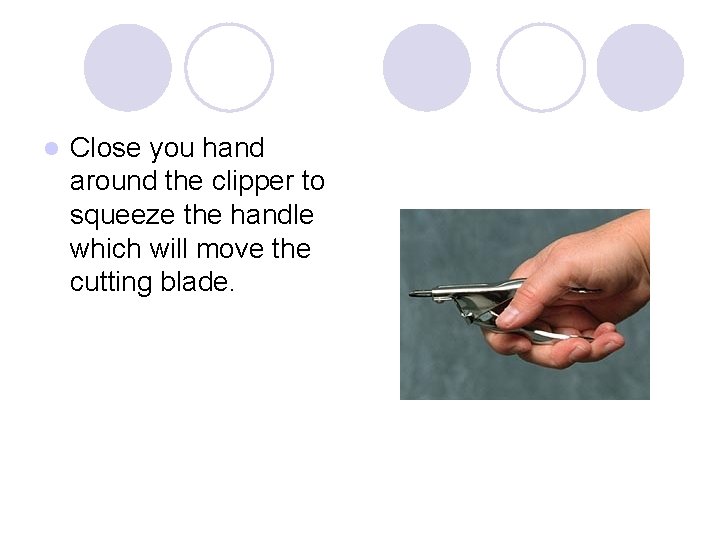 l Close you hand around the clipper to squeeze the handle which will move