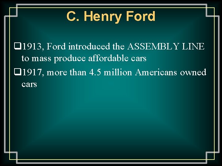 C. Henry Ford q 1913, Ford introduced the ASSEMBLY LINE to mass produce affordable