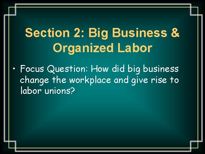 Section 2: Big Business & Organized Labor • Focus Question: How did big business