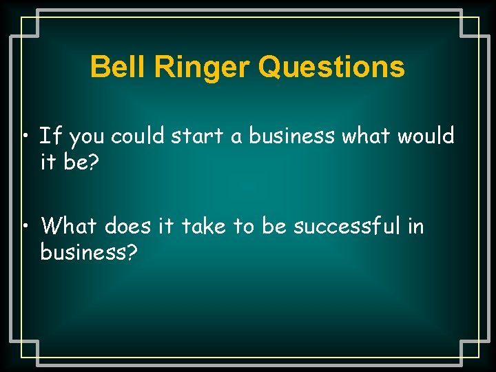 Bell Ringer Questions • If you could start a business what would it be?