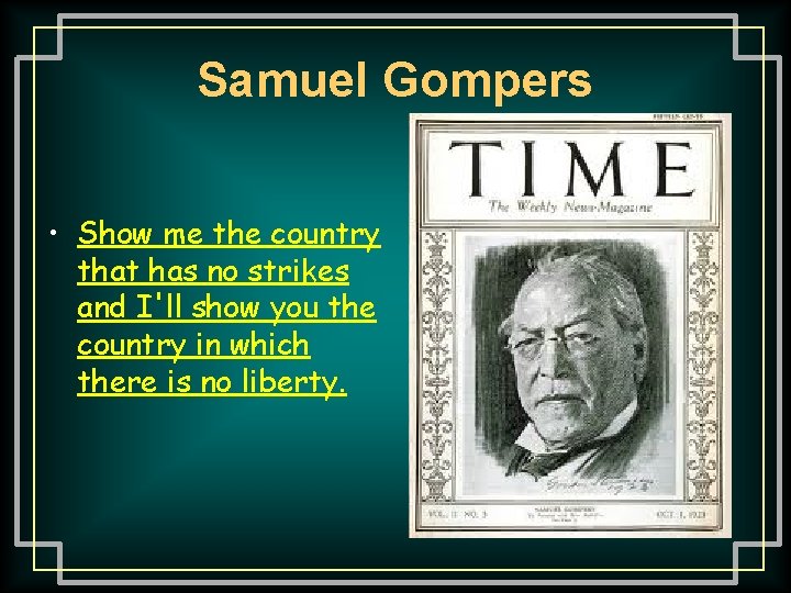 Samuel Gompers • Show me the country that has no strikes and I'll show