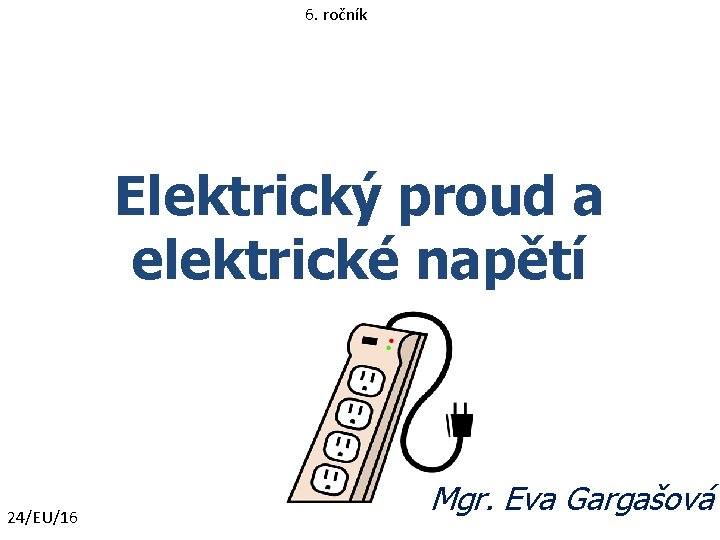6. ročník Elektrický proud a elektrické napětí 24/EU/16 Mgr. Eva Gargašová 