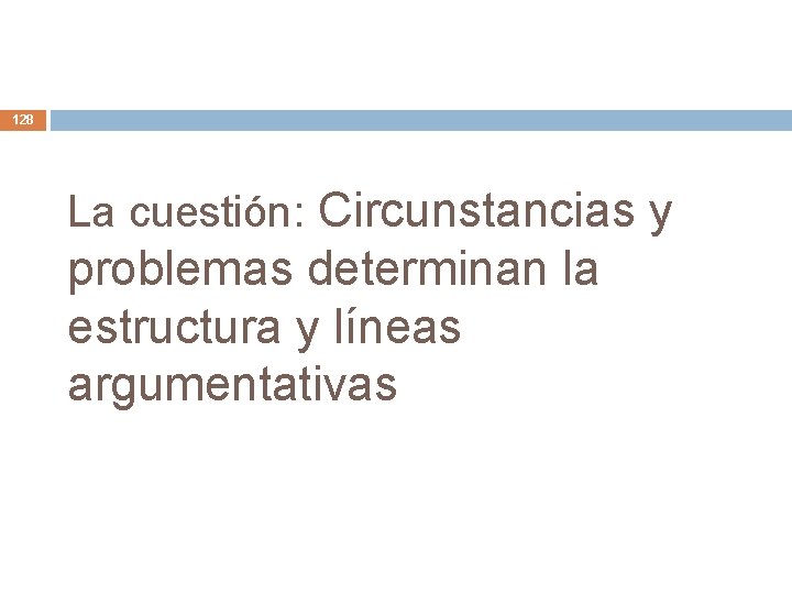 128 La cuestión: Circunstancias y problemas determinan la estructura y líneas argumentativas 128 La cuestión: Circunstancias y problemas determinan la estructura y líneas argumentativas