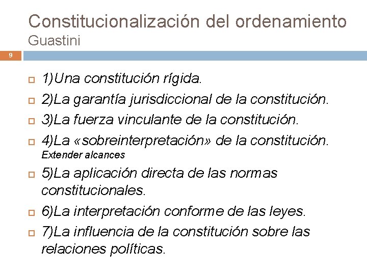 Constitucionalización del ordenamiento Guastini 9 1)Una constitución rígida. 2)La garantía jurisdiccional de la constitución. Constitucionalización del ordenamiento Guastini 9 1)Una constitución rígida. 2)La garantía jurisdiccional de la constitución.