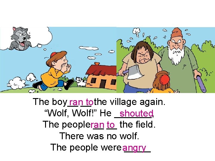 The boy__ ran__ tothe village again. “Wolf, Wolf!” He _______, shouted The peopleran __