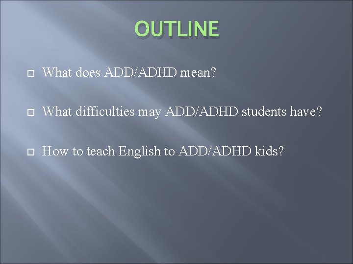 OUTLINE What does ADD/ADHD mean? What difficulties may ADD/ADHD students have? How to teach