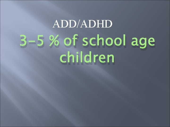 ADD/ADHD 3 -5 % of school age children 