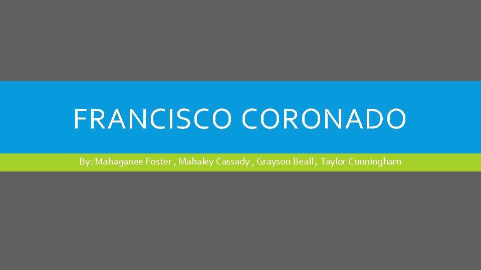 FRANCISCO CORONADO By: Mahaganee Foster , Mahaley Cassady , Grayson Beall , Taylor Cunningham