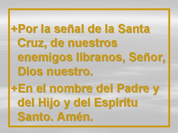 +Por la señal de la Santa Cruz, de nuestros enemigos líbranos, Señor, Dios nuestro.