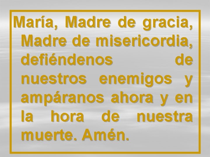 María, Madre de gracia, Madre de misericordia, defiéndenos de nuestros enemigos y ampáranos ahora