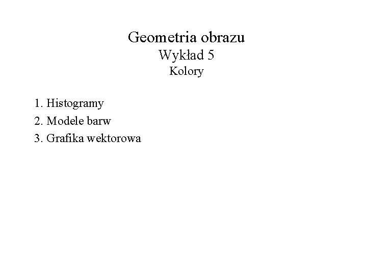 Geometria obrazu Wykład 5 Kolory 1. Histogramy 2. Modele barw 3. Grafika wektorowa 