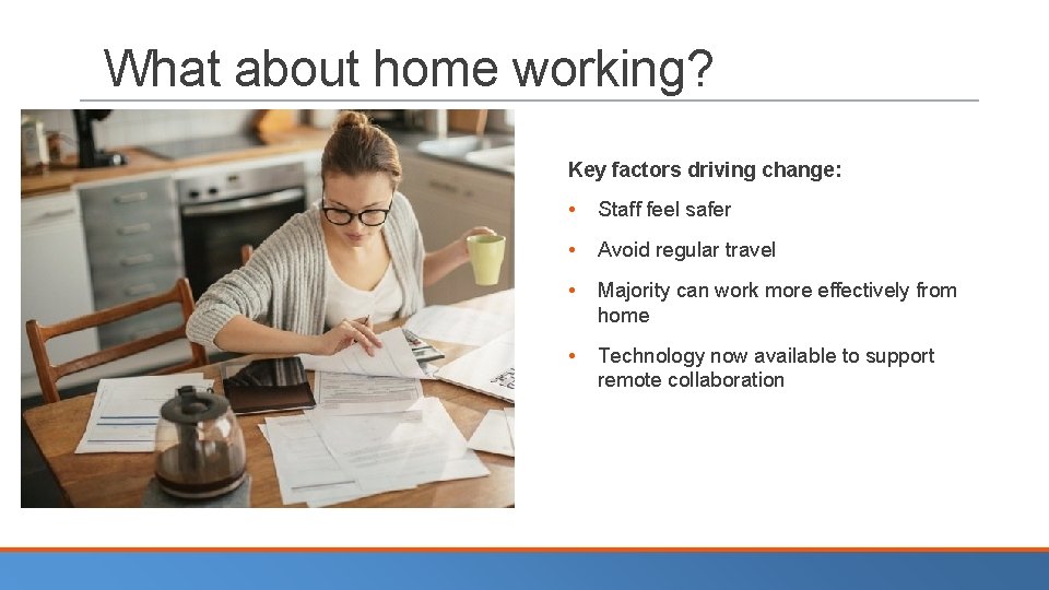 What about home working? Key factors driving change: • Staff feel safer • Avoid