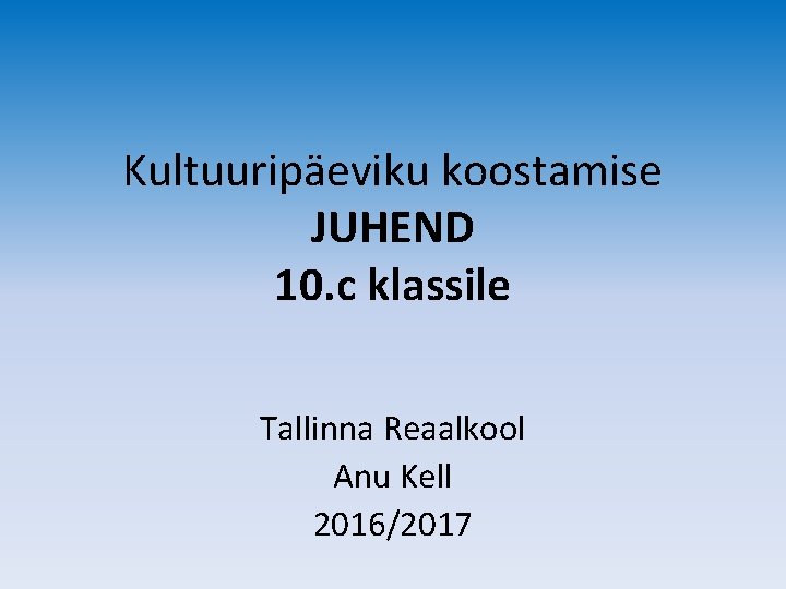 Kultuuripäeviku koostamise JUHEND 10. c klassile Tallinna Reaalkool Anu Kell 2016/2017 
