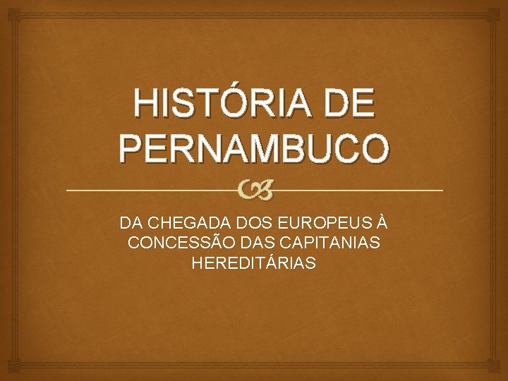 HISTÓRIA DE PERNAMBUCO DA CHEGADA DOS EUROPEUS À CONCESSÃO DAS CAPITANIAS HEREDITÁRIAS 