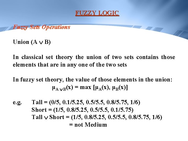 FUZZY LOGIC Fuzzy Sets Operations Union (A B) In classical set theory the union