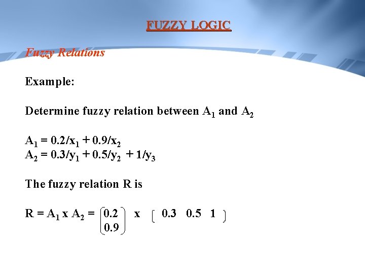 FUZZY LOGIC Fuzzy Relations Example: Determine fuzzy relation between A 1 and A 2