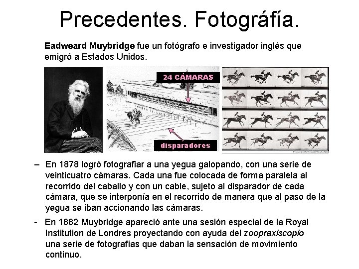 Precedentes. Fotográfía. Eadweard Muybridge fue un fotógrafo e investigador inglés que emigró a Estados