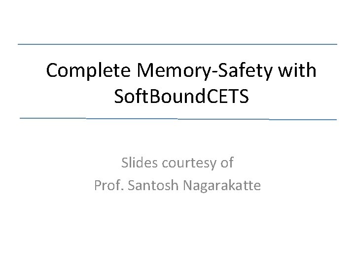 Complete Memory-Safety with Soft. Bound. CETS Slides courtesy of Prof. Santosh Nagarakatte 