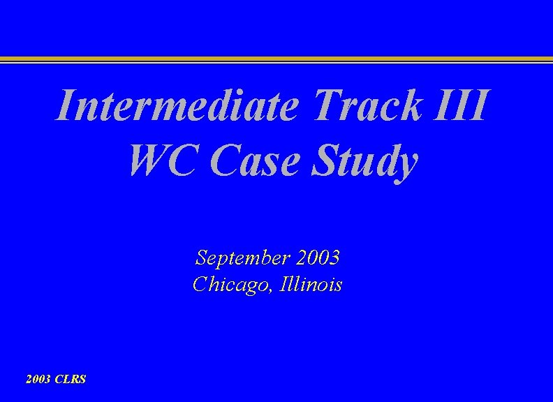Intermediate Track III WC Case Study September 2003 Chicago, Illinois 2003 CLRS 