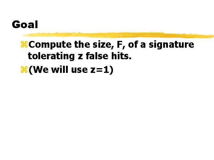 Goal z. Compute the size, F, of a signature tolerating z false hits. z(We