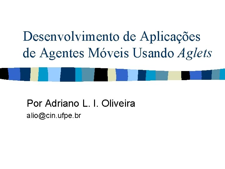 Desenvolvimento de Aplicações de Agentes Móveis Usando Aglets Por Adriano L. I. Oliveira alio@cin.