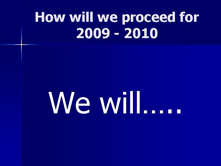 How will we proceed for 2009 - 2010 We will…. . 