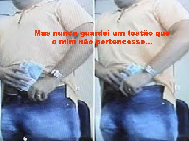 Mas nunca guardei um tostão que a mim não pertencesse. . . 